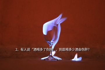 2、有人說“酒喝多了傷肝”，到底喝多少酒會傷肝？