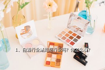 1、白酒行業(yè)是周期行業(yè)嗎？你怎么看？