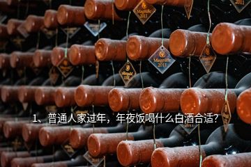 1、普通人家過年，年夜飯喝什么白酒合適？