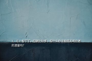 3、馬上春節(jié)了，應(yīng)酬比較多，有什么辦法能提高喝白酒的酒量嗎？