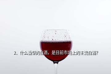 2、什么香型的白酒，是目前市場上的主流白酒？