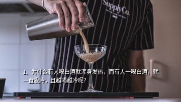 1、為什么有人喝白酒就渾身發(fā)熱，而有人一喝白酒，就一直發(fā)冷，且越喝越冷呢？