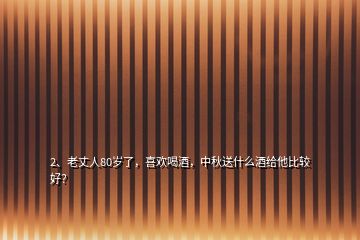 2、老丈人80歲了，喜歡喝酒，中秋送什么酒給他比較好？