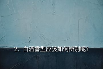 2、白酒香型應(yīng)該如何辨別呢？