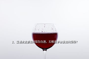 2、普通家庭要如何保存白酒，五糧液茅臺(tái)該如何保存？