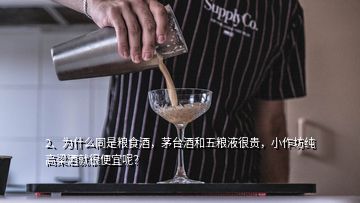 2、為什么同是糧食酒，茅臺酒和五糧液很貴，小作坊純高梁酒就很便宜呢？