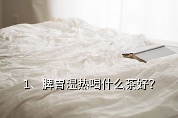 1、脾胃濕熱喝什么茶好？