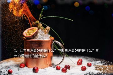 1、世界白酒最好的是什么？中國白酒最好的是什么？貴州白酒最好的是什么？