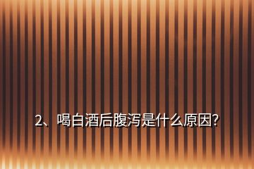 2、喝白酒后腹瀉是什么原因？