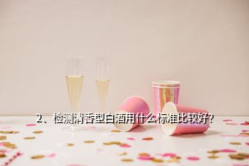 2、檢測清香型白酒用什么標(biāo)準(zhǔn)比較好？