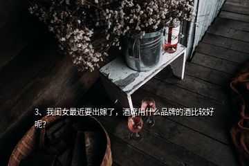 3、我閨女最近要出嫁了，酒席用什么品牌的酒比較好呢？