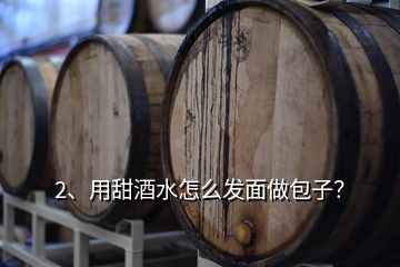 2、用甜酒水怎么發(fā)面做包子？