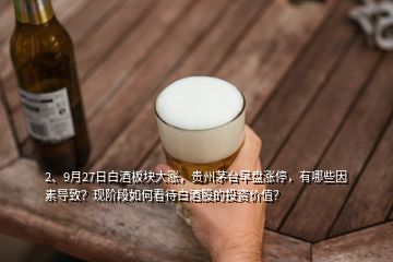 2、9月27日白酒板塊大漲，貴州茅臺早盤漲停，有哪些因素導致？現(xiàn)階段如何看待白酒股的投資價值？