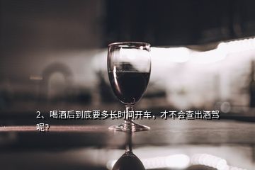 2、喝酒后到底要多長(zhǎng)時(shí)間開(kāi)車(chē)，才不會(huì)查出酒駕呢？