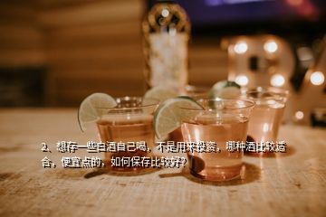 2、想存一些白酒自己喝，不是用來投資，哪種酒比較適合，便宜點的，如何保存比較好？