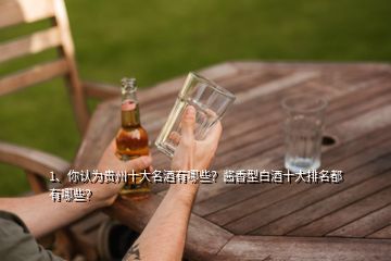 1、你認(rèn)為貴州十大名酒有哪些？醬香型白酒十大排名都有哪些？