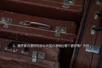 3、俄羅斯白酒伏特加與中國白酒相比哪個更好喝？為什么？