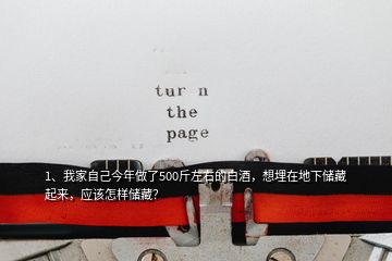 1、我家自己今年做了500斤左右的白酒，想埋在地下儲(chǔ)藏起來(lái)，應(yīng)該怎樣儲(chǔ)藏？