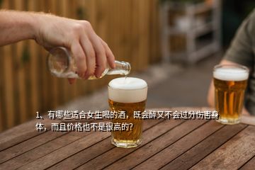 1、有哪些適合女生喝的酒，既會(huì)醉又不會(huì)過(guò)分傷害身體，而且價(jià)格也不是很高的？