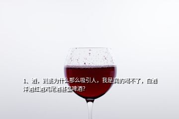 1、酒，到底為什么那么吸引人，我是真的喝不了，白酒洋酒紅酒雞尾酒甚至啤酒？