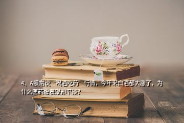 4、A股常說“喝酒吃藥”行情，今年來白酒都大漲了，為什么醫(yī)藥股表現(xiàn)卻平淡？