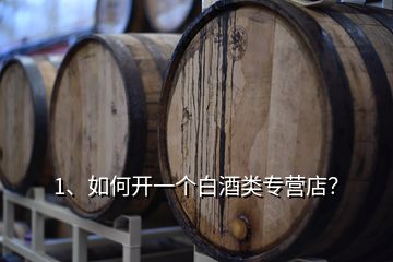 1、如何開一個(gè)白酒類專營(yíng)店？