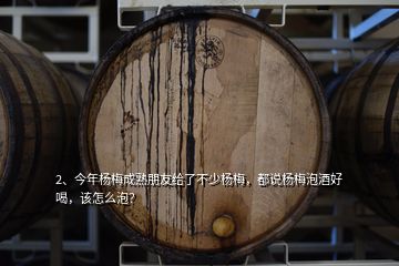 2、今年楊梅成熟朋友給了不少楊梅，都說楊梅泡酒好喝，該怎么泡？