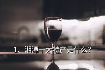 1、湘潭十大特產(chǎn)是什么？