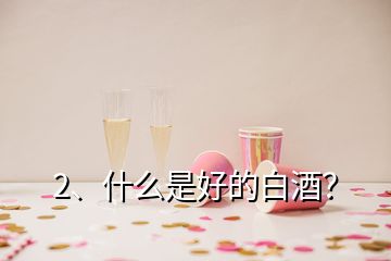 2、什么是好的白酒？