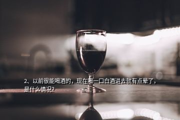 2、以前很能喝酒的，現(xiàn)在喝一口白酒進去就有點暈了，是什么情況？