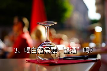 3、喝白酒需要“醒酒”嗎？