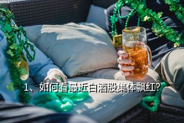 1、如何看最近白酒股集體飄紅？