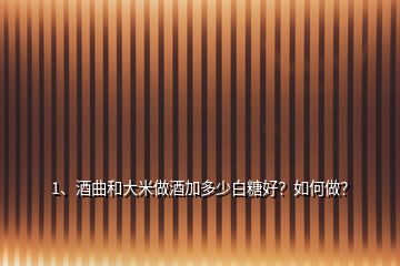 1、酒曲和大米做酒加多少白糖好？如何做？