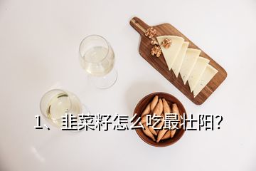 1、韭菜籽怎么吃最壯陽？