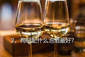 2、枸杞配什么泡酒最好？