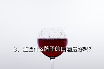 3、江西什么牌子的白酒最好喝？