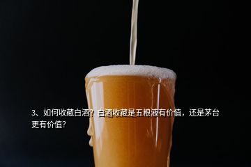 3、如何收藏白酒？白酒收藏是五糧液有價值，還是茅臺更有價值？