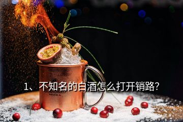 1、不知名的白酒怎么打開銷路？