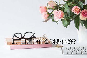 1、白酒泡什么對(duì)身體好？