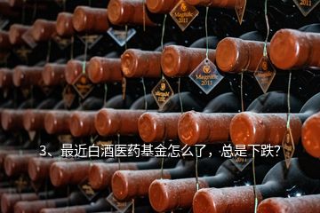 3、最近白酒醫(yī)藥基金怎么了，總是下跌？