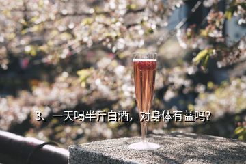 3、一天喝半斤白酒，對(duì)身體有益嗎？