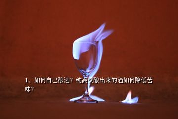 1、如何自己釀酒？純高粱釀出來的酒如何降低苦味？