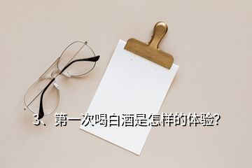 3、第一次喝白酒是怎樣的體驗(yàn)？