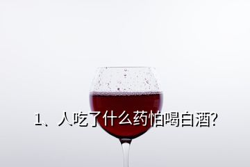 1、人吃了什么藥怕喝白酒？