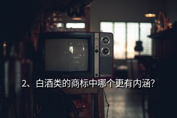 2、白酒類的商標(biāo)中哪個(gè)更有內(nèi)涵？