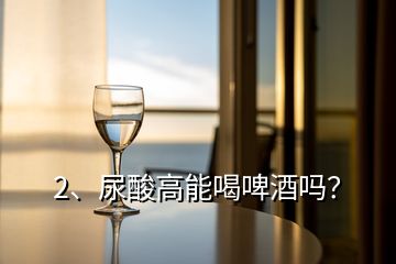 2、尿酸高能喝啤酒嗎？