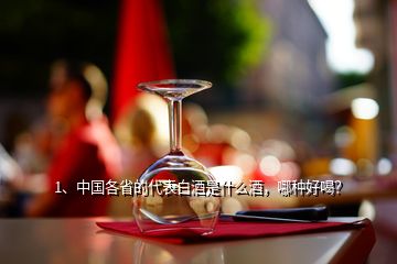 1、中國各省的代表白酒是什么酒，哪種好喝？