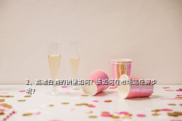 2、高端白酒的銷量如何？該如何在市場站穩(wěn)腳步呢？