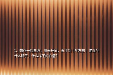 1、想存一瓶白酒，用來(lái)升值，五年到十年左右，建議存什么牌子，什么樣子的白酒？