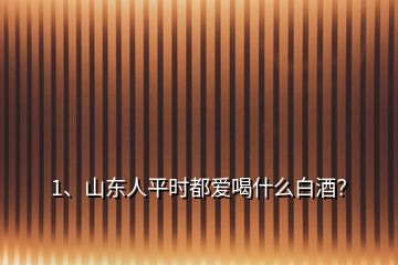 1、山東人平時(shí)都愛喝什么白酒？